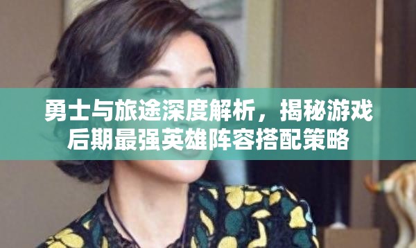 勇士与旅途深度解析，揭秘游戏后期最强英雄阵容搭配策略