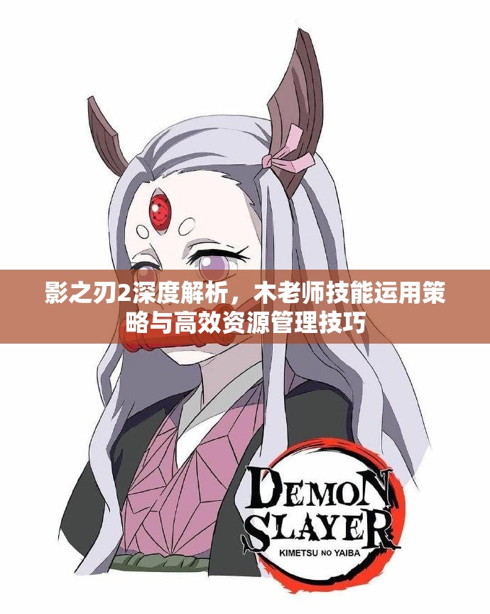 影之刃2深度解析，木老师技能运用策略与高效资源管理技巧