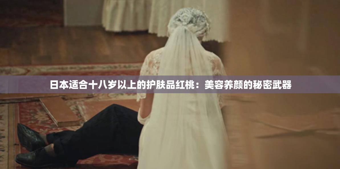 日本适合十八岁以上的护肤品红桃：美容养颜的秘密武器