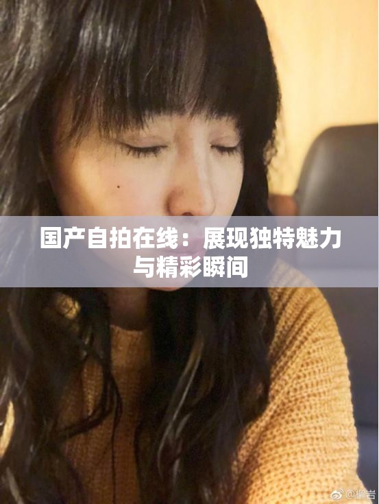 国产自拍在线：展现独特魅力与精彩瞬间
