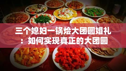 三个媳妇一锅烩大团圆婚礼：如何实现真正的大团圆