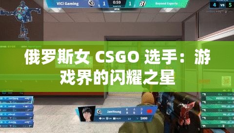 俄罗斯女 CSGO 选手：游戏界的闪耀之星