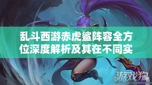 乱斗西游赤虎鲨阵容全方位深度解析及其在不同实战场景中的应用策略