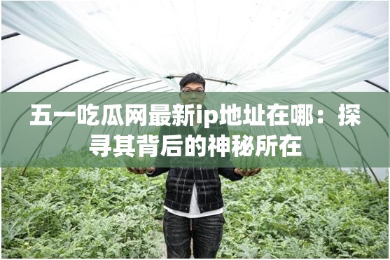 五一吃瓜网最新ip地址在哪：探寻其背后的神秘所在