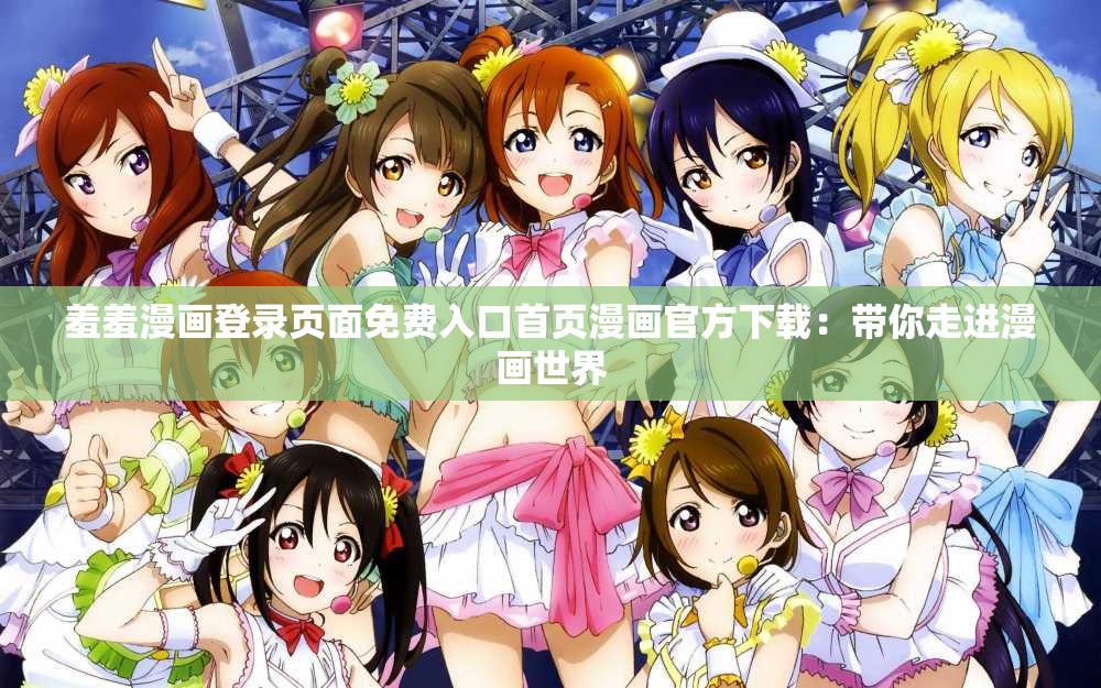 羞羞漫画登录页面免费入口首页漫画官方下载：带你走进漫画世界