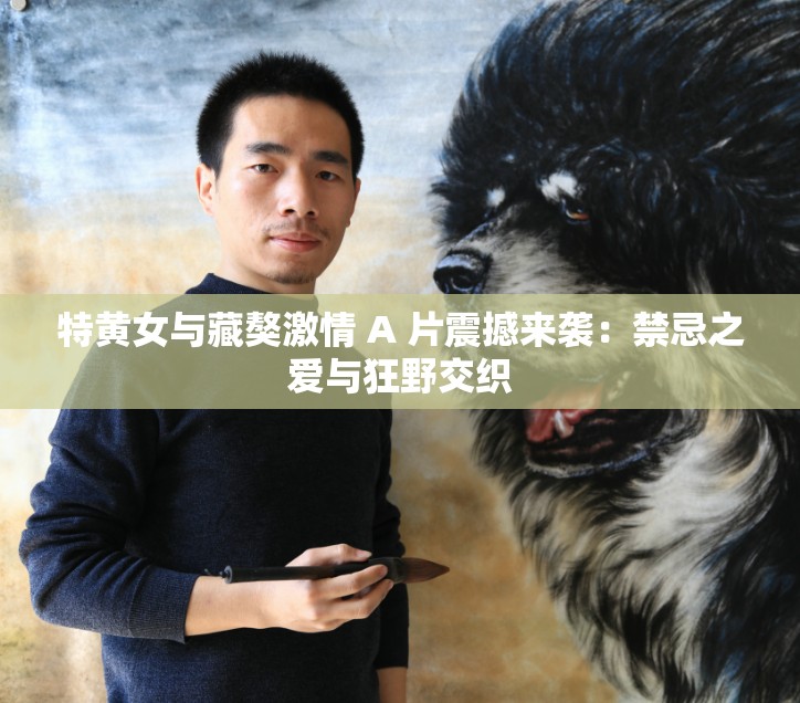 特黄女与藏獒激情 A 片震撼来袭：禁忌之爱与狂野交织