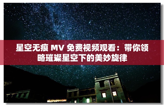 星空无痕 MV 免费视频观看：带你领略璀璨星空下的美妙旋律