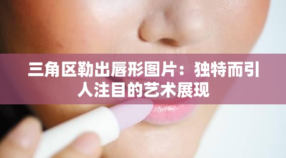 三角区勒出唇形图片：独特而引人注目的艺术展现