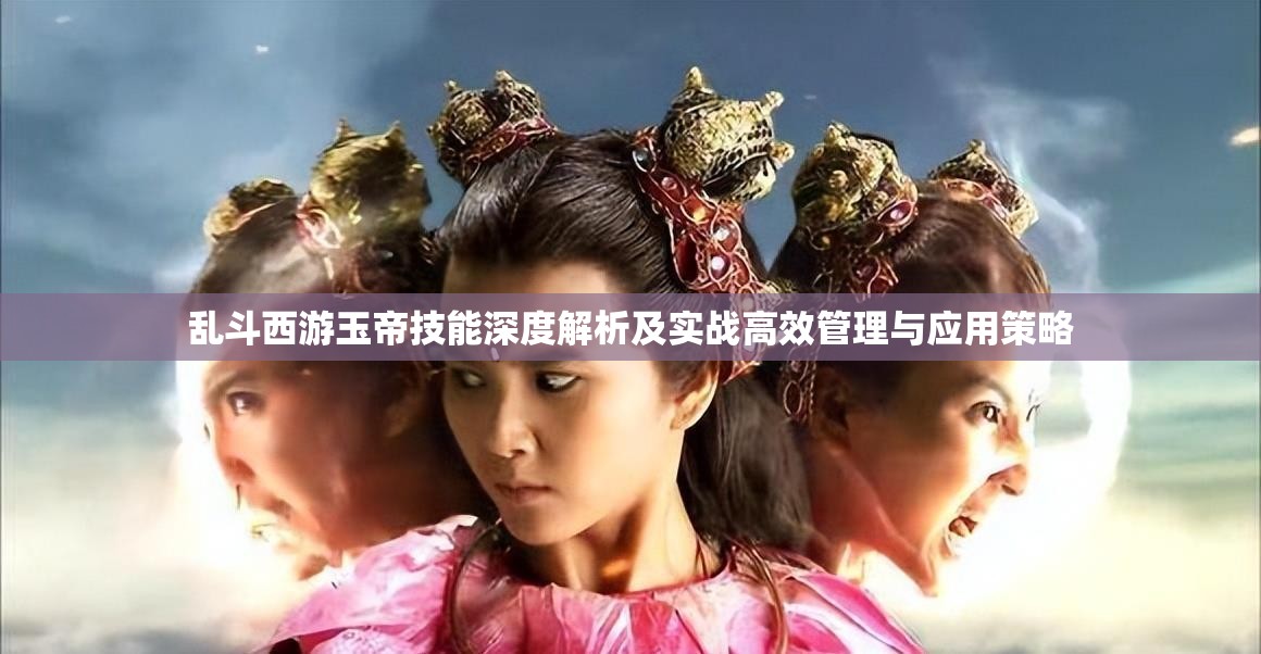 乱斗西游玉帝技能深度解析及实战高效管理与应用策略