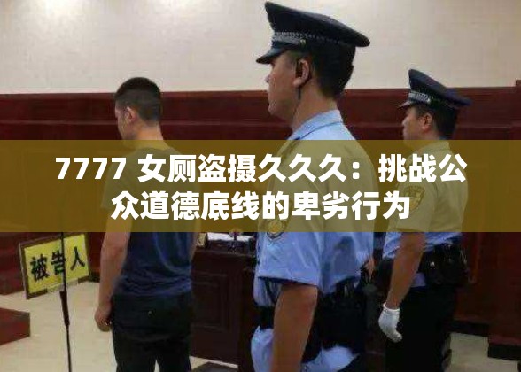 7777 女厕盗摄久久久：挑战公众道德底线的卑劣行为