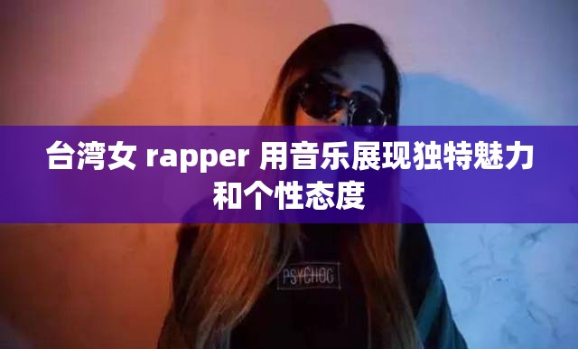 台湾女 rapper 用音乐展现独特魅力和个性态度