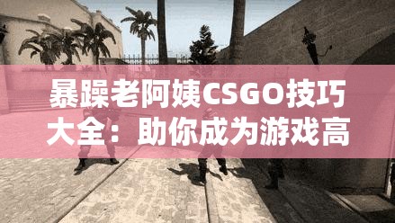 暴躁老阿姨CSGO技巧大全：助你成为游戏高手的秘籍