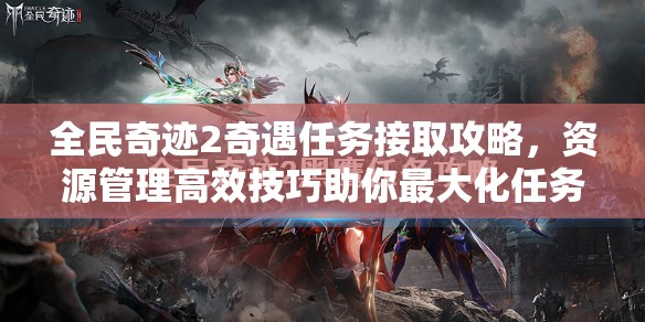 全民奇迹2奇遇任务接取攻略，资源管理高效技巧助你最大化任务价值