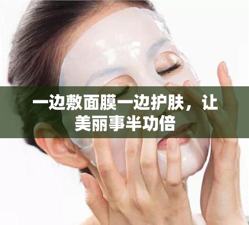 一边敷面膜一边护肤，让美丽事半功倍