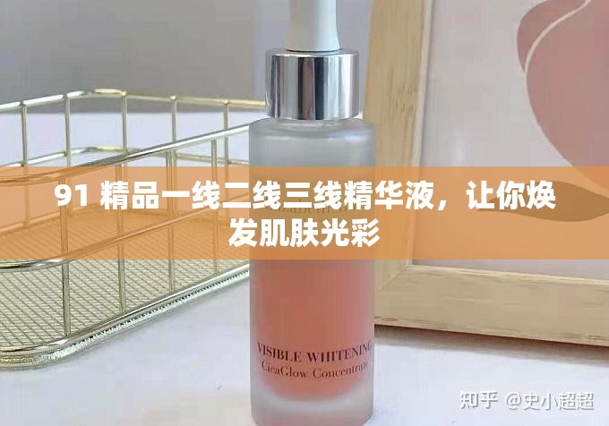 91 精品一线二线三线精华液，让你焕发肌肤光彩