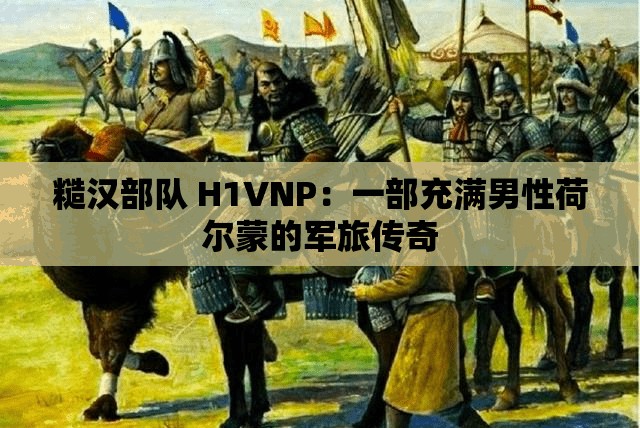 糙汉部队 H1VNP：一部充满男性荷尔蒙的军旅传奇