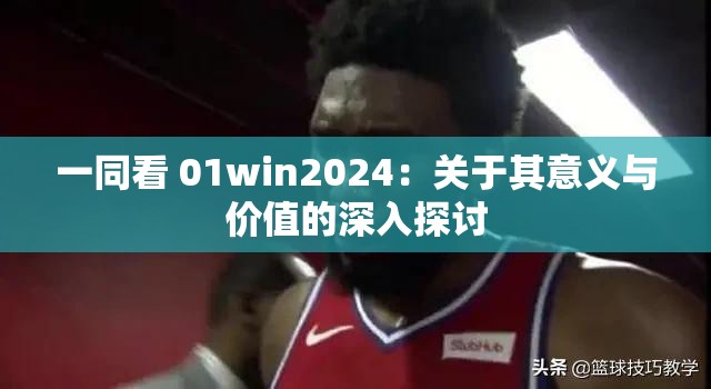 一同看 01win2024：关于其意义与价值的深入探讨