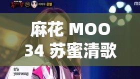 麻花 MOO34 苏蜜清歌之精彩演绎与独特魅力呈现