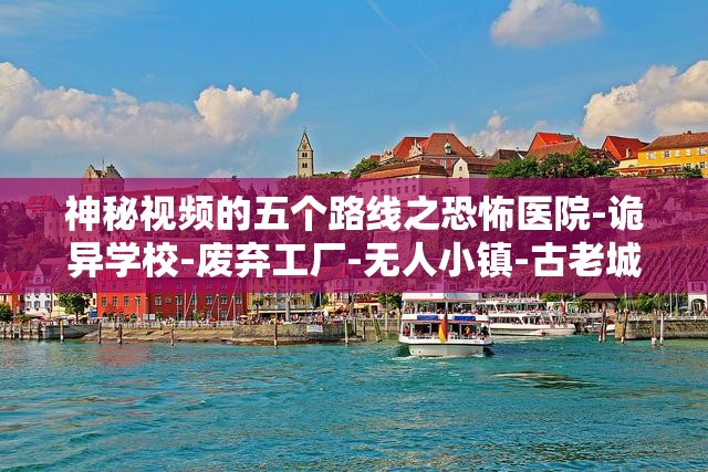 神秘视频的五个路线之恐怖医院-诡异学校-废弃工厂-无人小镇-古老城堡大揭秘