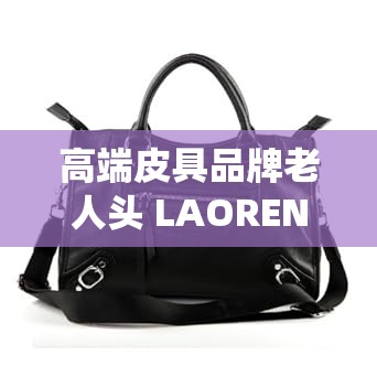 高端皮具品牌老人头 LAORENTOU，演绎时尚经典