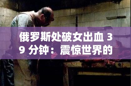 俄罗斯处破女出血 39 分钟：震惊世界的性暴力事件