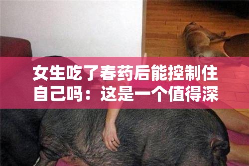 女生吃了春药后能控制住自己吗：这是一个值得深入探讨的问题