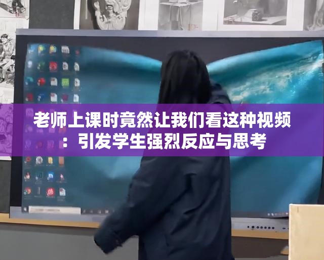 老师上课时竟然让我们看这种视频：引发学生强烈反应与思考