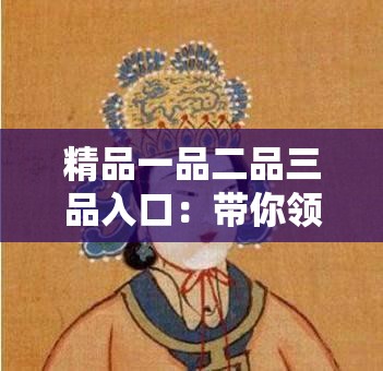 精品一品二品三品入口：带你领略品质层级的独特魅力