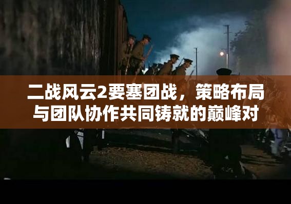 二战风云2要塞团战，策略布局与团队协作共同铸就的巅峰对决