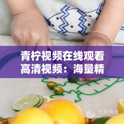 青柠视频在线观看高清视频：海量精彩内容等你来发现