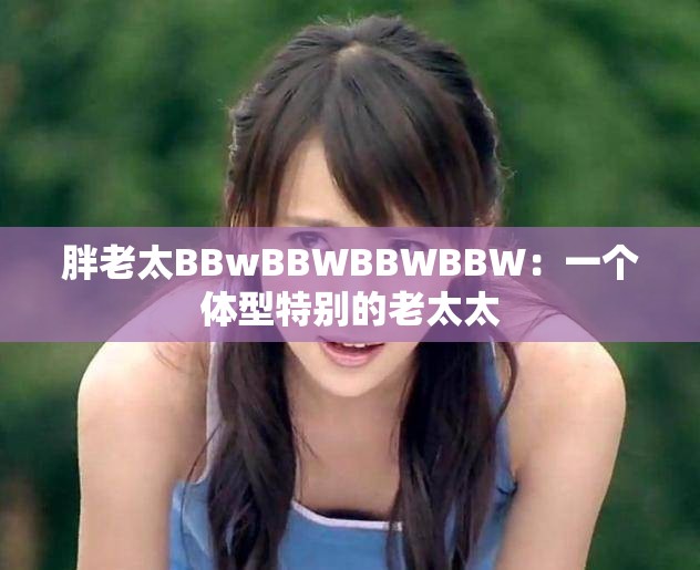 胖老太BBwBBWBBWBBW：一个体型特别的老太太
