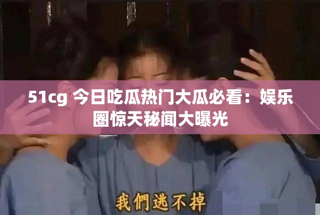 51cg 今日吃瓜热门大瓜必看：娱乐圈惊天秘闻大曝光