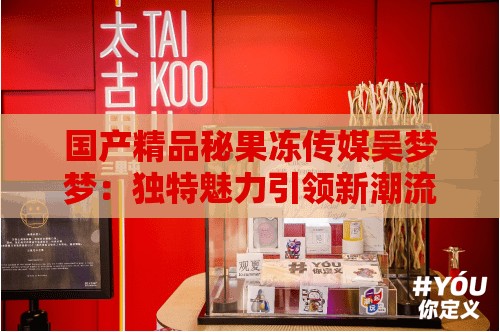 国产精品秘果冻传媒吴梦梦：独特魅力引领新潮流