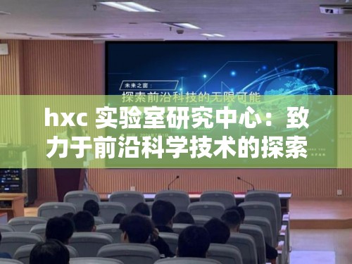 hxc 实验室研究中心：致力于前沿科学技术的探索与创新