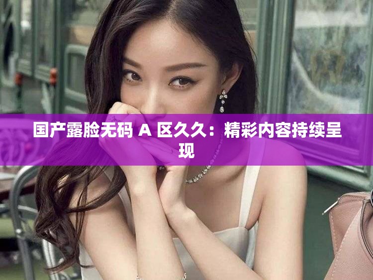 国产露脸无码 A 区久久：精彩内容持续呈现
