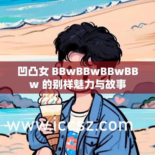 凹凸女 BBwBBwBBwBBw 的别样魅力与故事