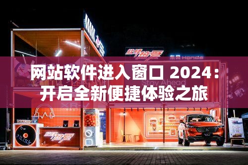 网站软件进入窗口 2024：开启全新便捷体验之旅