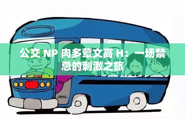 公交 NP 肉多荤文高 H：一场禁忌的刺激之旅