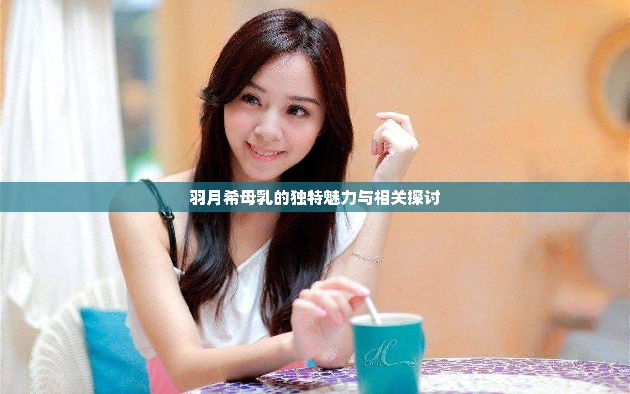 羽月希母乳的独特魅力与相关探讨