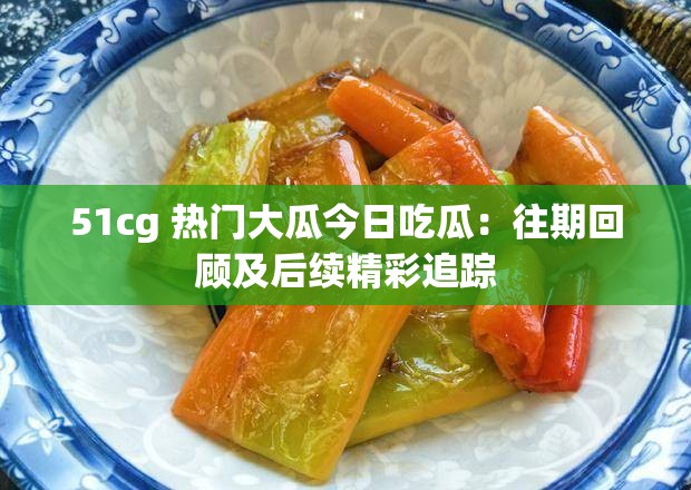 51cg 热门大瓜今日吃瓜：往期回顾及后续精彩追踪