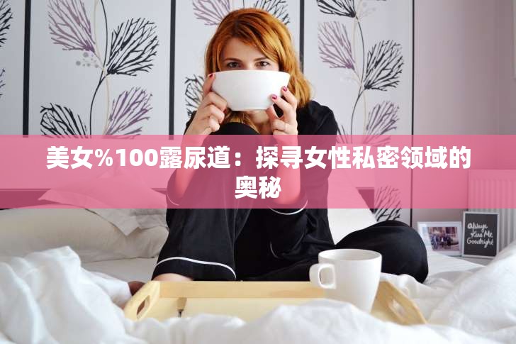 美女%100露尿道：探寻女性私密领域的奥秘