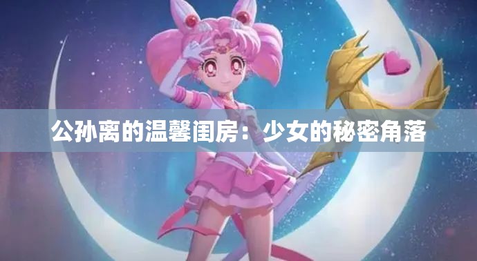 公孙离的温馨闺房：少女的秘密角落