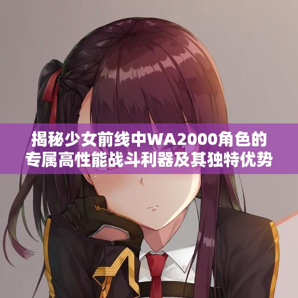 揭秘少女前线中WA2000角色的专属高性能战斗利器及其独特优势