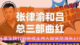 张律渝和吕总三部曲红桃之背后故事及深度解析