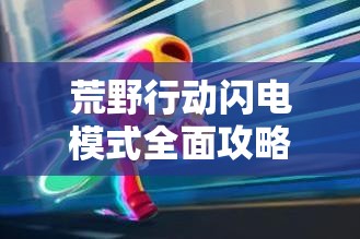 荒野行动闪电模式全面攻略，高效资源管理、必备技巧与制胜策略解析