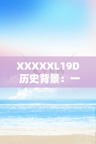 XXXXXL19D 历史背景：一段波澜壮阔的过往岁月故事