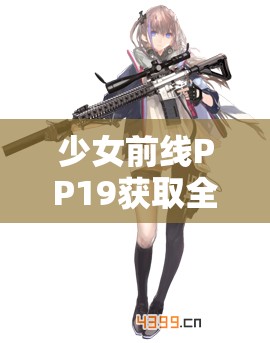 少女前线PP19获取全攻略，如何解锁并获取四星级冲锋枪角色