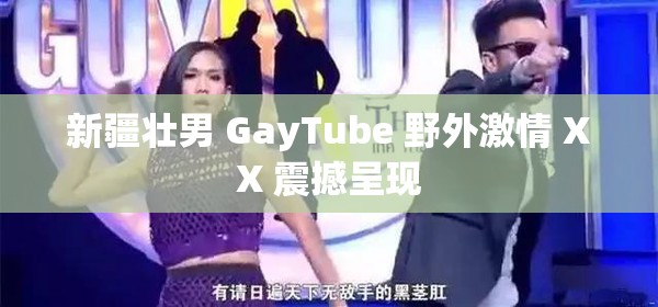 新疆壮男 GayTube 野外激情 XX 震撼呈现