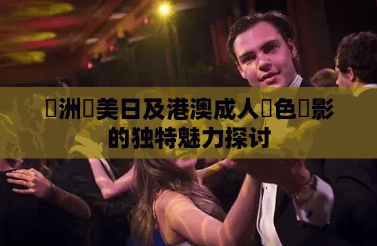 亞洲歐美日及港澳成人黃色電影的独特魅力探讨