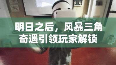 明日之后，风暴三角奇遇引领玩家解锁神秘海洋冒险全新篇章